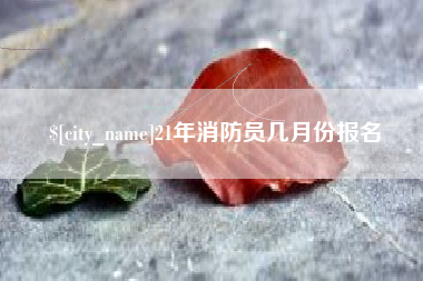 怀化21年消防员几月份报名