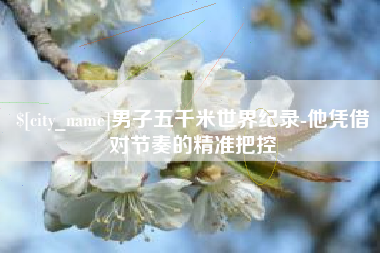 怀化男子五千米世界纪录-他凭借对节奏的精准把控