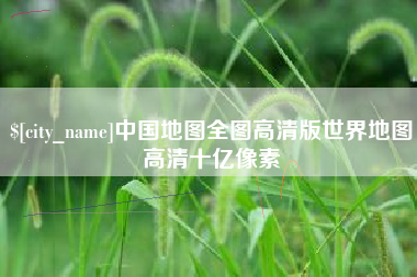 怀化中国地图全图高清版世界地图高清十亿像素