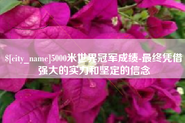 怀化5000米世界冠军成绩-最终凭借强大的实力和坚定的信念
