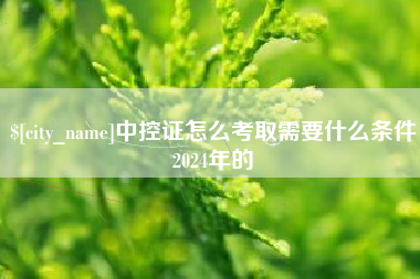 怀化中控证怎么考取需要什么条件2024年的
