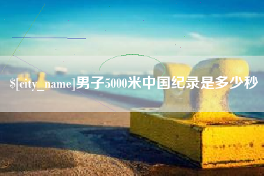 怀化男子5000米中国纪录是多少秒
