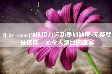 怀化50米接力运动员加油稿-无疑就是这样一场令人瞩目的盛宴