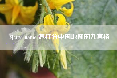 怀化怎样分中国地图的九宫格