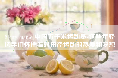 怀化中国五千米运动员-这些年轻选手们怀揣着对田径运动的热爱和梦想