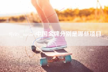 怀化中国金牌分别是哪些项目