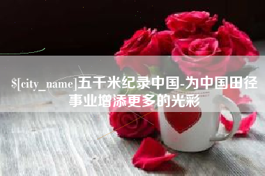 怀化五千米纪录中国-为中国田径事业增添更多的光彩