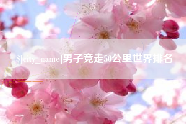 怀化男子竞走50公里世界排名