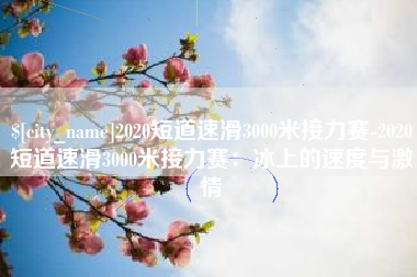 怀化2020短道速滑3000米接力赛-2020短道速滑3000米接力赛：冰上的速度与激情