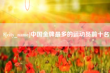 怀化中国金牌最多的运动员前十名