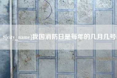怀化我国消防日是每年的几月几号