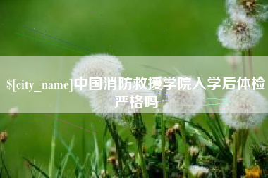 怀化中国消防救援学院入学后体检严格吗