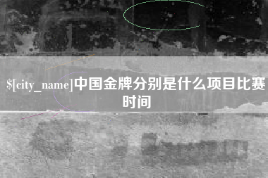 怀化中国金牌分别是什么项目比赛时间