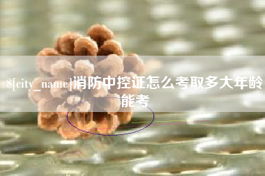 怀化消防中控证怎么考取多大年龄能考